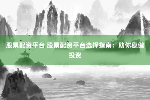 股票配资平台 股票配资平台选择指南：助你稳健投资