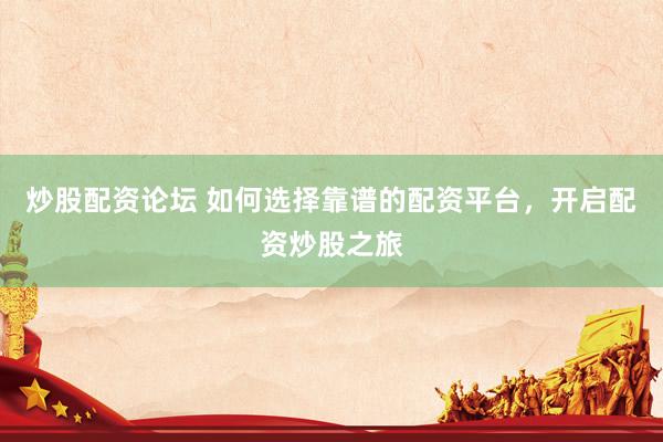 炒股配资论坛 如何选择靠谱的配资平台，开启配资炒股之旅