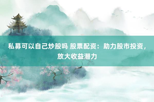 私募可以自己炒股吗 股票配资：助力股市投资，放大收益潜力