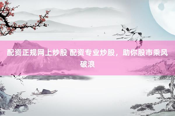 配资正规网上炒股 配资专业炒股，助你股市乘风破浪