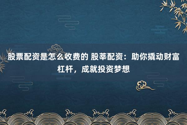 股票配资是怎么收费的 股莘配资：助你撬动财富杠杆，成就投资梦想