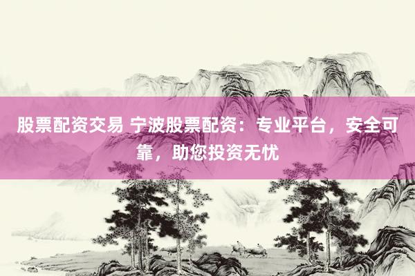 股票配资交易 宁波股票配资：专业平台，安全可靠，助您投资无忧