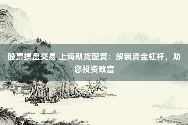 股票操盘交易 上海期货配资：解锁资金杠杆，助您投资致富