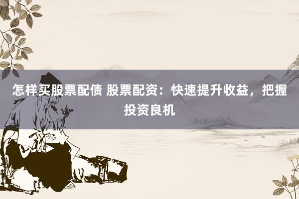 怎样买股票配债 股票配资：快速提升收益，把握投资良机