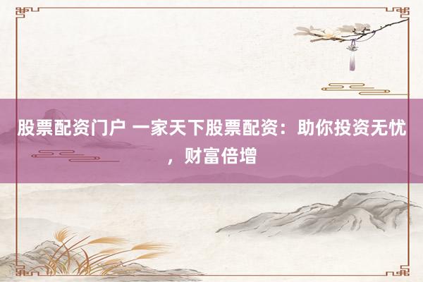 股票配资门户 一家天下股票配资：助你投资无忧，财富倍增