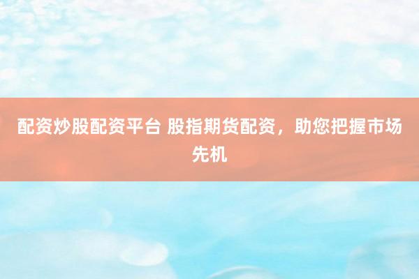配资炒股配资平台 股指期货配资，助您把握市场先机