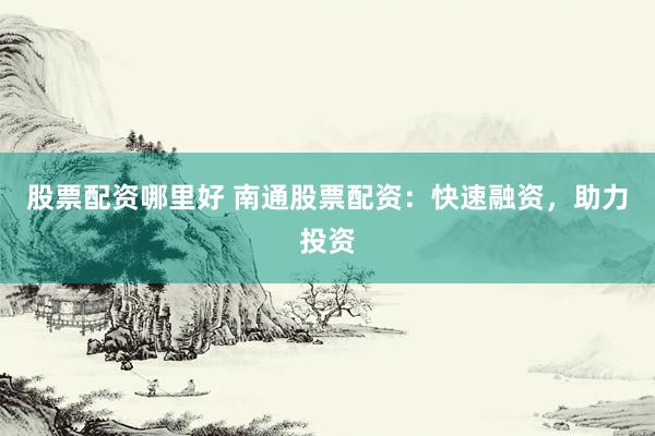 股票配资哪里好 南通股票配资：快速融资，助力投资