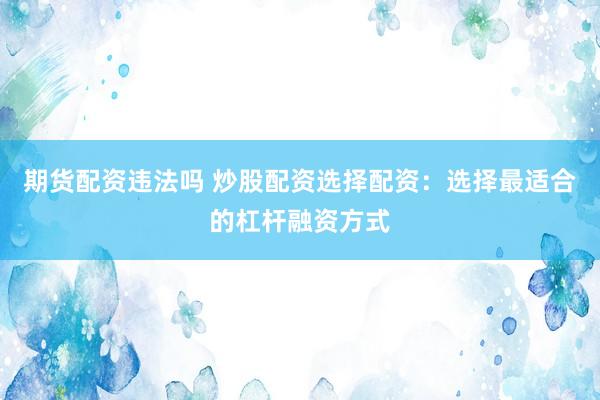 期货配资违法吗 炒股配资选择配资：选择最适合的杠杆融资方式