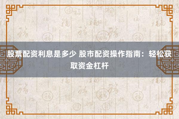 股票配资利息是多少 股市配资操作指南：轻松获取资金杠杆