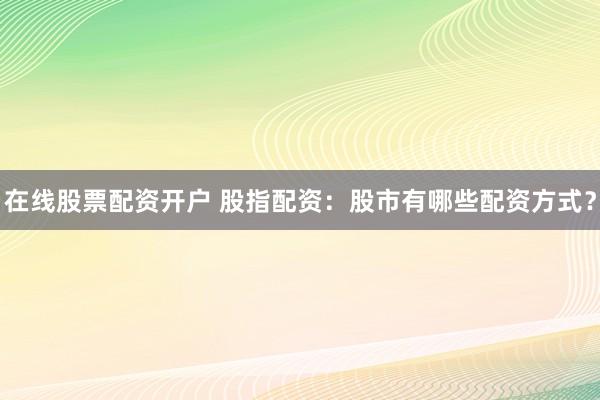 在线股票配资开户 股指配资：股市有哪些配资方式？