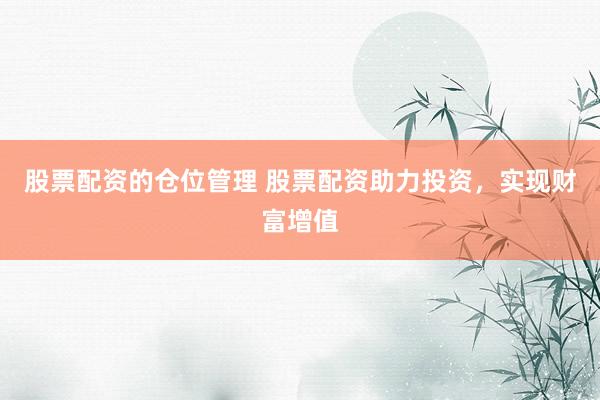 股票配资的仓位管理 股票配资助力投资，实现财富增值