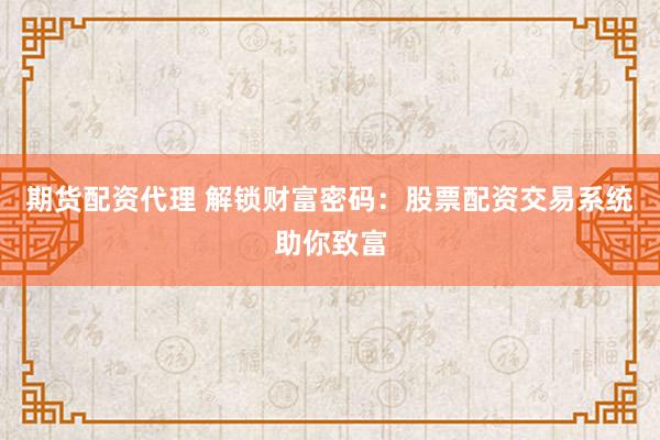 期货配资代理 解锁财富密码：股票配资交易系统助你致富