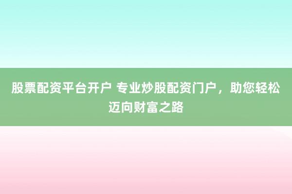 股票配资平台开户 专业炒股配资门户，助您轻松迈向财富之路
