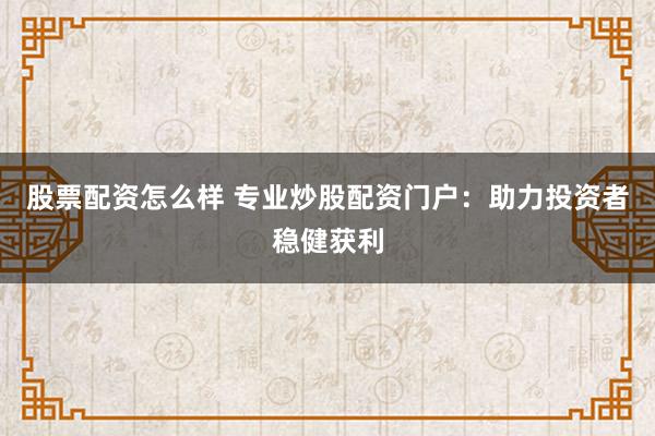 股票配资怎么样 专业炒股配资门户：助力投资者稳健获利