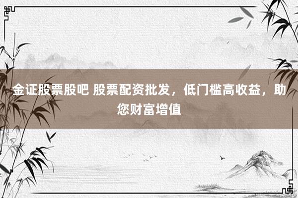 金证股票股吧 股票配资批发，低门槛高收益，助您财富增值