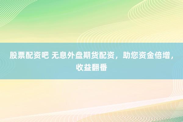 股票配资吧 无息外盘期货配资，助您资金倍增，收益翻番