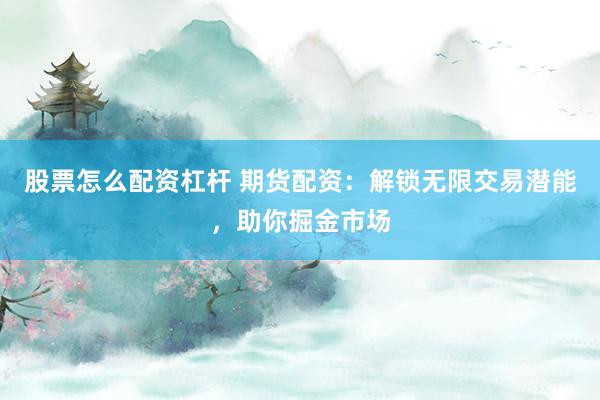 股票怎么配资杠杆 期货配资：解锁无限交易潜能，助你掘金市场