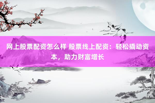 网上股票配资怎么样 股票线上配资：轻松撬动资本，助力财富增长