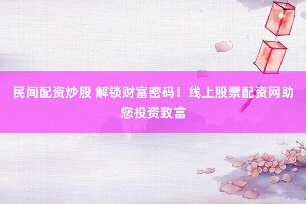 民间配资炒股 解锁财富密码！线上股票配资网助您投资致富