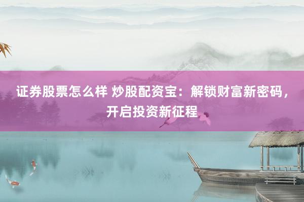 证券股票怎么样 炒股配资宝：解锁财富新密码，开启投资新征程