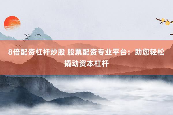 8倍配资杠杆炒股 股票配资专业平台：助您轻松撬动资本杠杆
