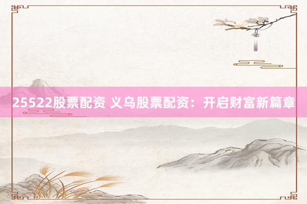 25522股票配资 义乌股票配资：开启财富新篇章