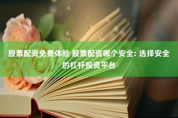 股票配资免费体验 股票配资哪个安全: 选择安全的杠杆投资平台