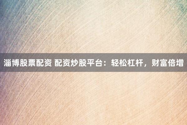 淄博股票配资 配资炒股平台：轻松杠杆，财富倍增