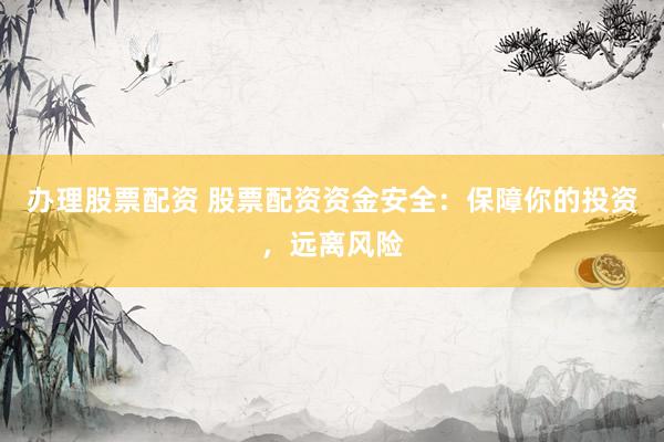 办理股票配资 股票配资资金安全：保障你的投资，远离风险