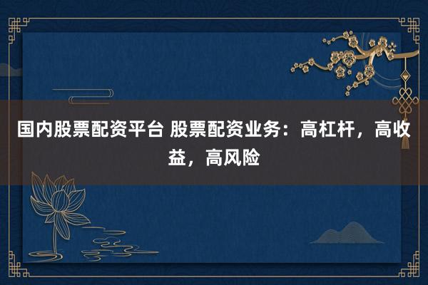 国内股票配资平台 股票配资业务：高杠杆，高收益，高风险