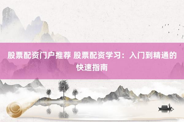股票配资门户推荐 股票配资学习：入门到精通的快速指南