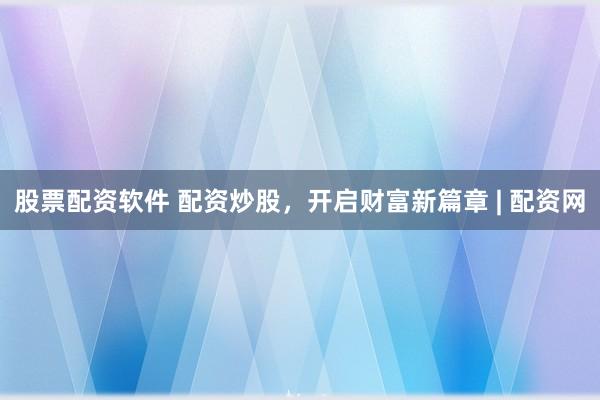 股票配资软件 配资炒股，开启财富新篇章 | 配资网
