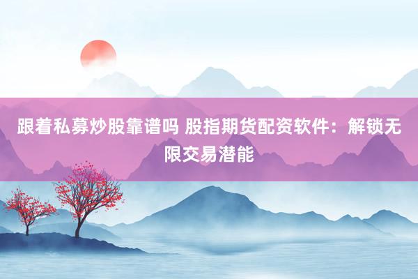 跟着私募炒股靠谱吗 股指期货配资软件：解锁无限交易潜能