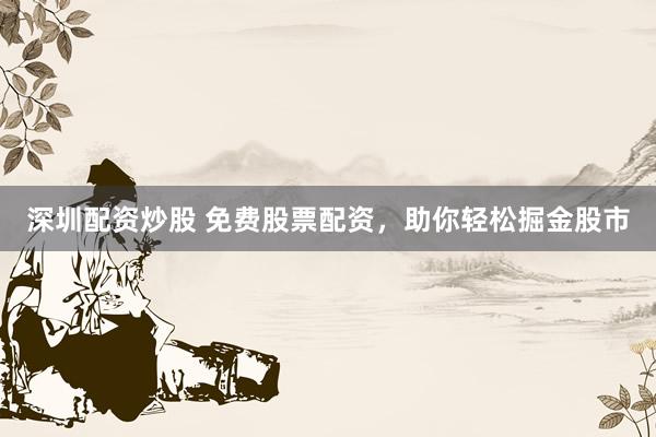 深圳配资炒股 免费股票配资，助你轻松掘金股市