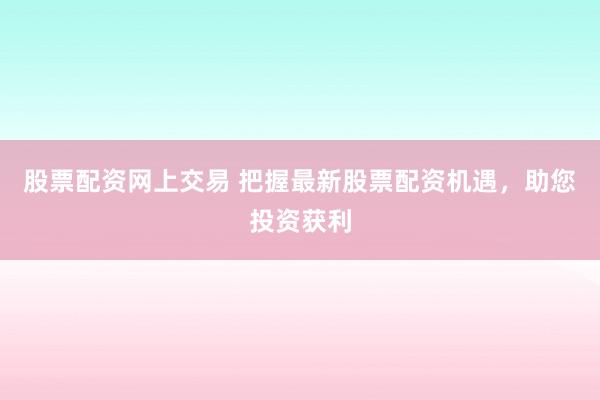 股票配资网上交易 把握最新股票配资机遇，助您投资获利