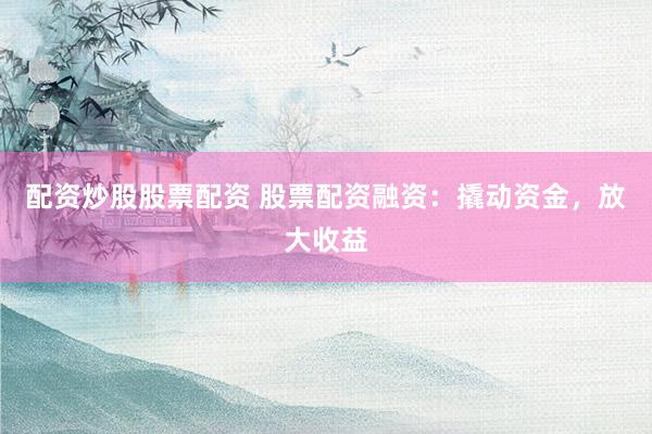 配资炒股股票配资 股票配资融资：撬动资金，放大收益