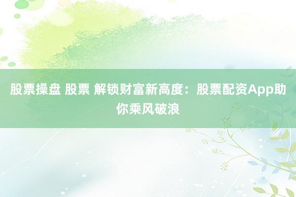 股票操盘 股票 解锁财富新高度：股票配资App助你乘风破浪