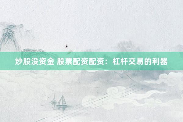 炒股没资金 股票配资配资：杠杆交易的利器