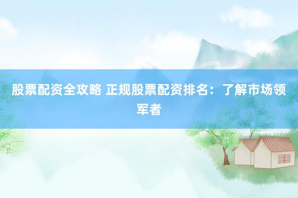 股票配资全攻略 正规股票配资排名：了解市场领军者
