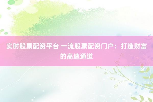 实时股票配资平台 一流股票配资门户：打造财富的高速通道