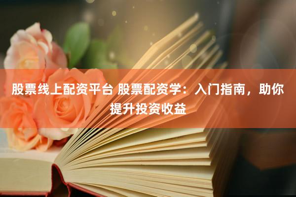 股票线上配资平台 股票配资学：入门指南，助你提升投资收益