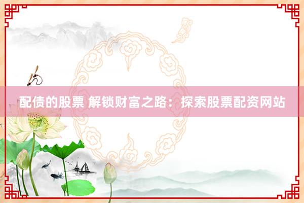 配债的股票 解锁财富之路：探索股票配资网站