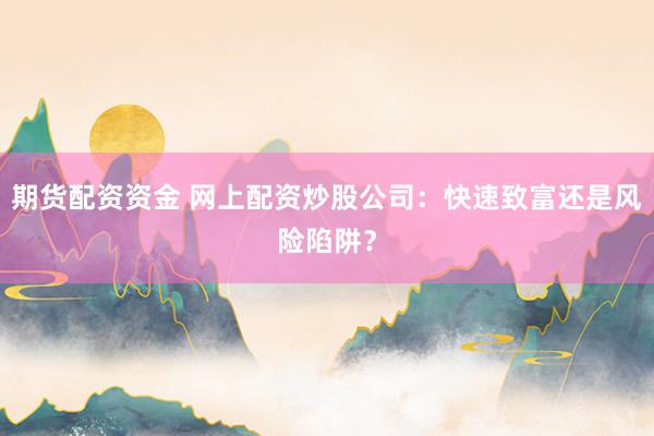 期货配资资金 网上配资炒股公司：快速致富还是风险陷阱？