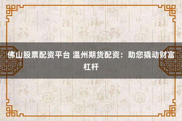 佛山股票配资平台 温州期货配资：助您撬动财富杠杆