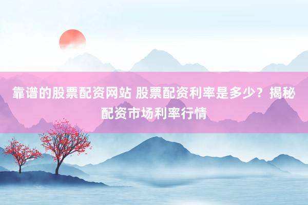 靠谱的股票配资网站 股票配资利率是多少？揭秘配资市场利率行情