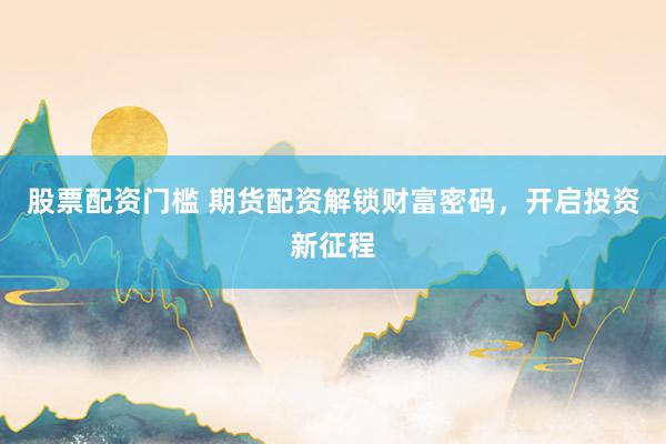 股票配资门槛 期货配资解锁财富密码，开启投资新征程