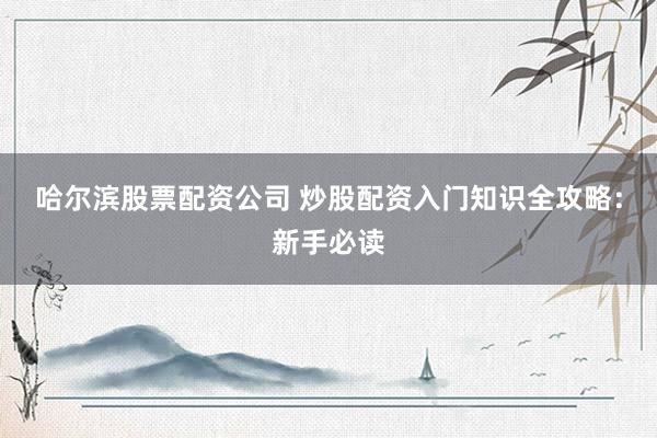 哈尔滨股票配资公司 炒股配资入门知识全攻略：新手必读