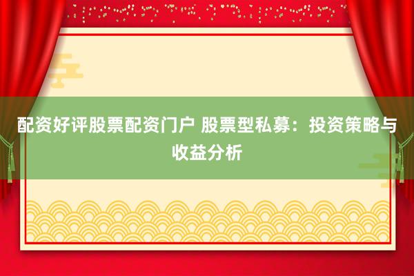 配资好评股票配资门户 股票型私募：投资策略与收益分析