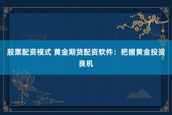 股票配资模式 黄金期货配资软件：把握黄金投资良机