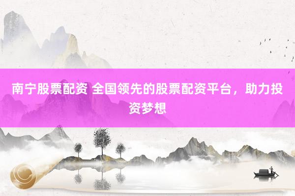 南宁股票配资 全国领先的股票配资平台，助力投资梦想